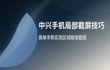 中兴手机局部截屏怎么操作_区域截图步骤说明
