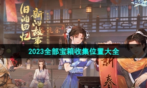 《新仙剑奇侠传之挥剑问情》2023全部宝箱收集位置大全